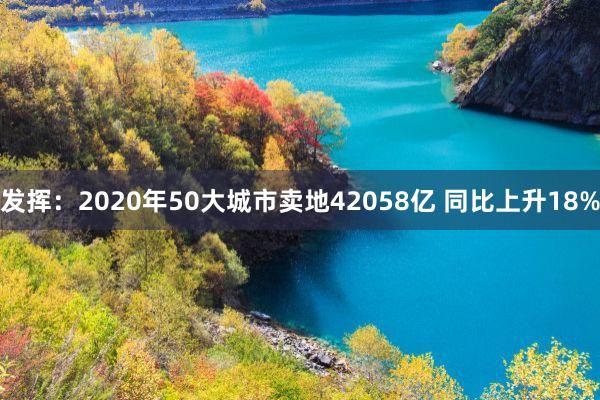 发挥：2020年50大城市卖地42058亿 同比上升18%