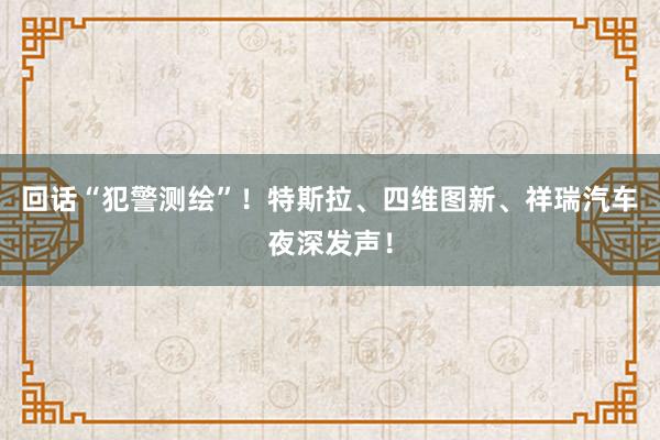 回话“犯警测绘”！特斯拉、四维图新、祥瑞汽车夜深发声！