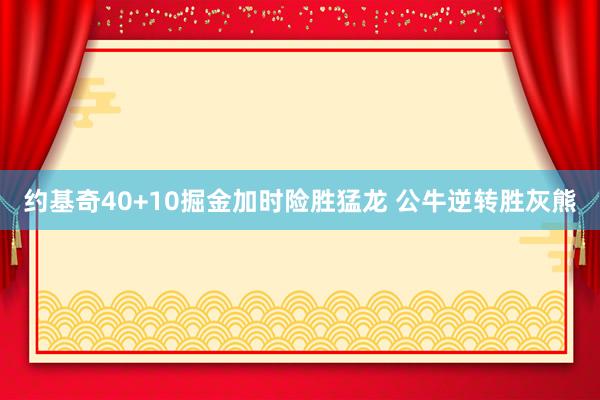 约基奇40+10掘金加时险胜猛龙 公牛逆转胜灰熊