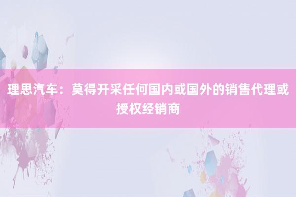 理思汽车：莫得开采任何国内或国外的销售代理或授权经销商