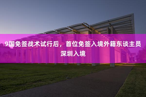 9国免签战术试行后，首位免签入境外籍东谈主员深圳入境