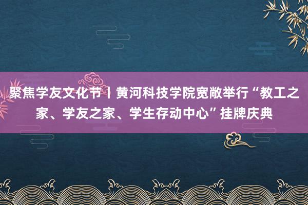 聚焦学友文化节丨黄河科技学院宽敞举行“教工之家、学友之家、学生存动中心”挂牌庆典