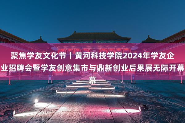 聚焦学友文化节丨黄河科技学院2024年学友企业招聘会暨学友创意集市与鼎新创业后果展无际开幕