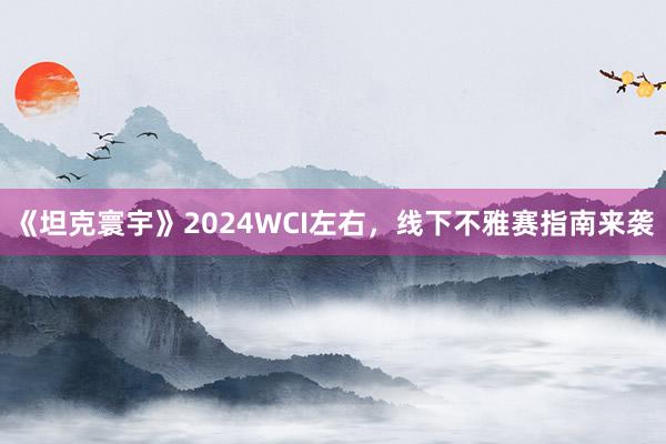 《坦克寰宇》2024WCI左右，线下不雅赛指南来袭