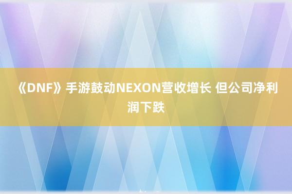 《DNF》手游鼓动NEXON营收增长 但公司净利润下跌