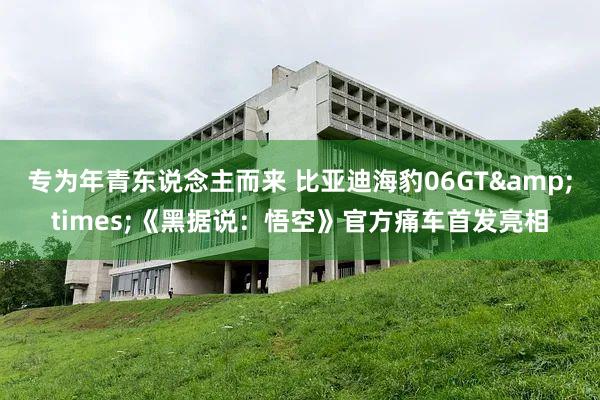 专为年青东说念主而来 比亚迪海豹06GT&times;《黑据说：悟空》官方痛车首发亮相