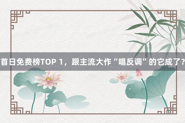 首日免费榜TOP 1，跟主流大作“唱反调”的它成了？