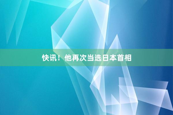 快讯！他再次当选日本首相