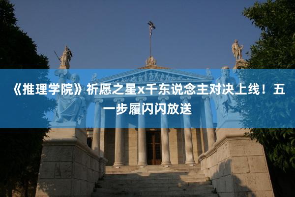 《推理学院》祈愿之星x千东说念主对决上线！五一步履闪闪放送